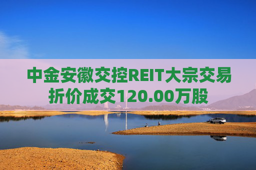 中金安徽交控REIT大宗交易折价成交120.00万股