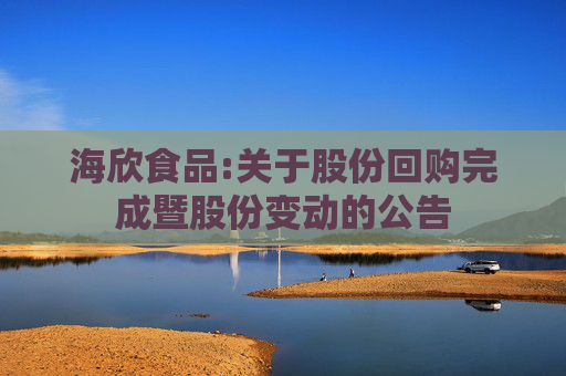 海欣食品:关于股份回购完成暨股份变动的公告