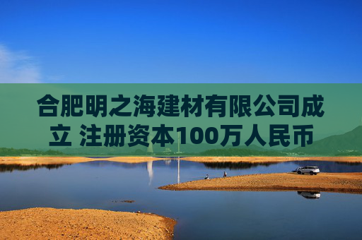 合肥明之海建材有限公司成立 注册资本100万人民币