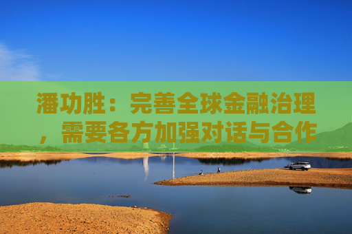 潘功胜：完善全球金融治理，需要各方加强对话与合作