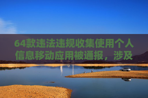 64款违法违规收集使用个人信息移动应用被通报，涉及多个银行、证券APP