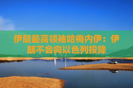 伊朗最高领袖哈梅内伊：伊朗不会向以色列投降