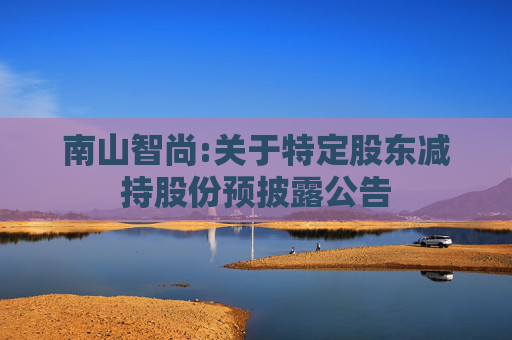 南山智尚:关于特定股东减持股份预披露公告