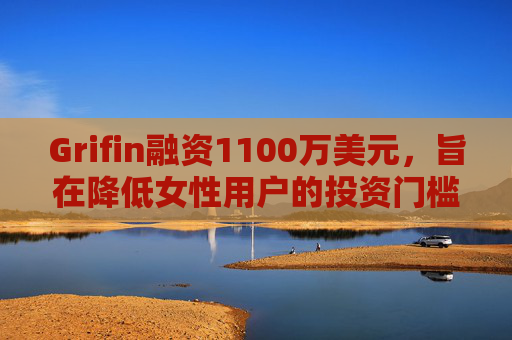 Grifin融资1100万美元，旨在降低女性用户的投资门槛