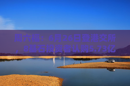 周六福：6月26日登港交所，8基石投资者认购5.73亿港元