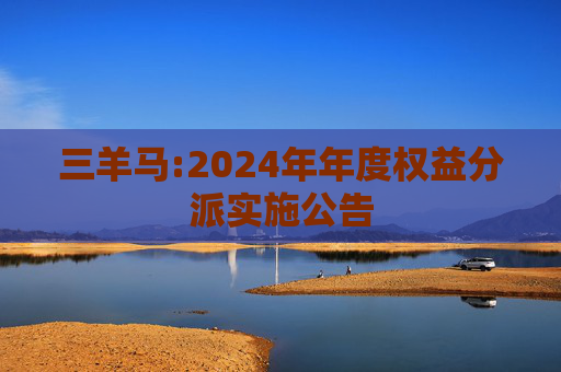 三羊马:2024年年度权益分派实施公告