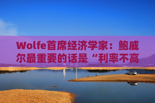 Wolfe首席经济学家：鲍威尔最重要的话是“利率不高”