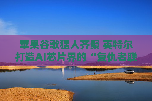 苹果谷歌猛人齐聚 英特尔打造AI芯片界的“复仇者联盟”