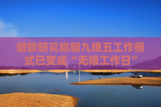 微软研究称朝九晚五工作模式已变成“无限工作日”