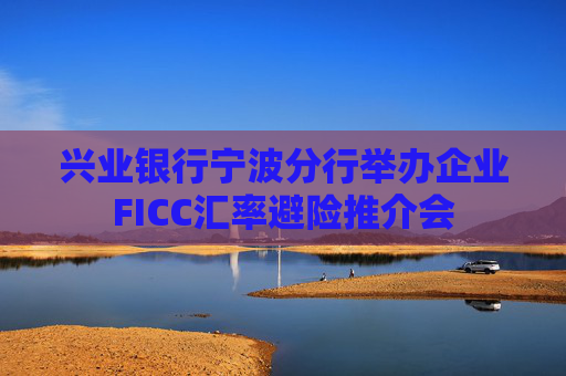 兴业银行宁波分行举办企业FICC汇率避险推介会