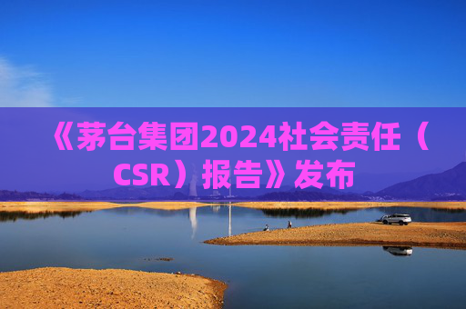 《茅台集团2024社会责任（CSR）报告》发布