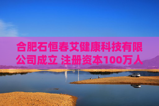 合肥石恒春艾健康科技有限公司成立 注册资本100万人民币