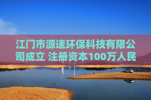 江门市源速环保科技有限公司成立 注册资本100万人民币