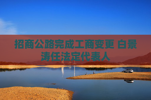 招商公路完成工商变更 白景涛任法定代表人
