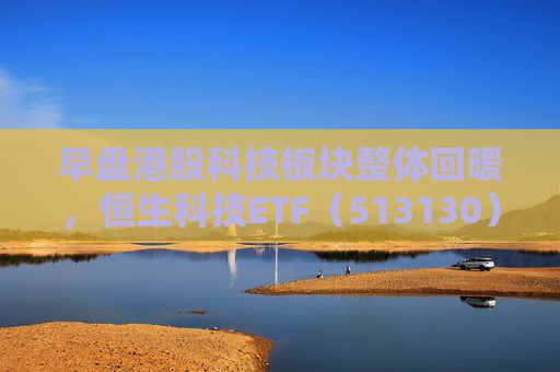 早盘港股科技板块整体回暖，恒生科技ETF（513130）近6个交易日获19.01亿元资金加仓