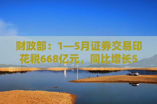 财政部：1—5月证券交易印花税668亿元，同比增长52.4%
