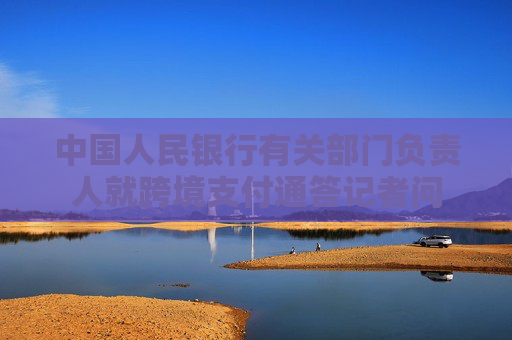中国人民银行有关部门负责人就跨境支付通答记者问