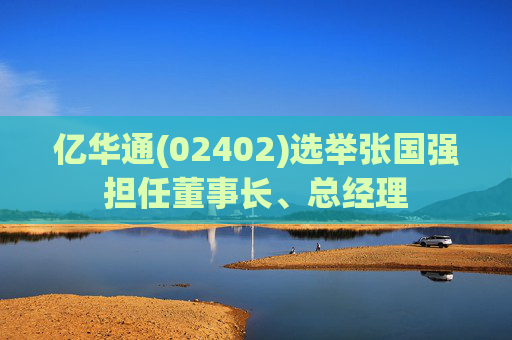 亿华通(02402)选举张国强担任董事长、总经理
