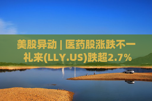 美股异动 | 医药股涨跌不一 礼来(LLY.US)跌超2.7%