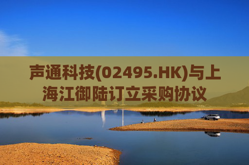 声通科技(02495.HK)与上海江御陆订立采购协议