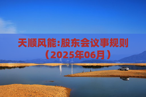 天顺风能:股东会议事规则（2025年06月）
