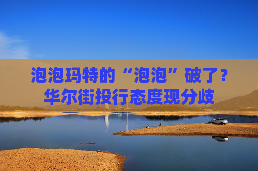 泡泡玛特的“泡泡”破了？华尔街投行态度现分歧