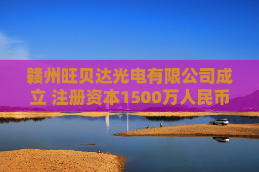 赣州旺贝达光电有限公司成立 注册资本1500万人民币
