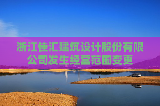 浙江佳汇建筑设计股份有限公司发生经营范围变更  第1张