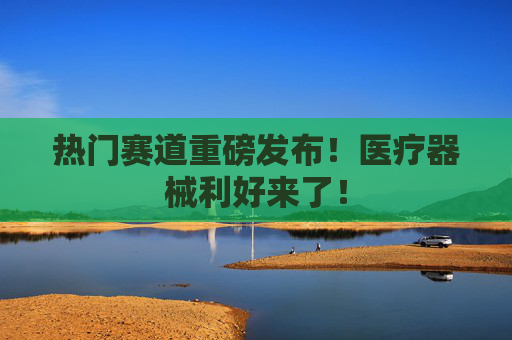热门赛道重磅发布！医疗器械利好来了！