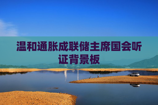 温和通胀成联储主席国会听证背景板