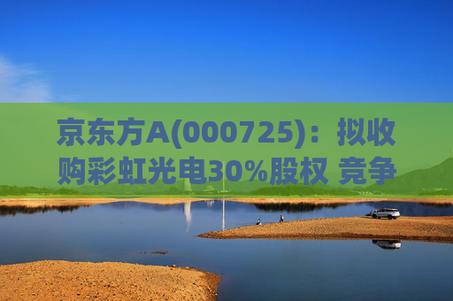 京东方A(000725)：拟收购彩虹光电30%股权 竞争优势再扩大