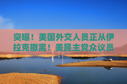 突曝！美国外交人员正从伊拉克撤离！美民主党众议员呼吁弹劾特朗普