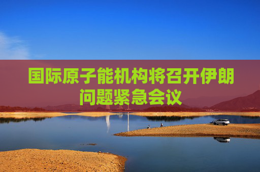 国际原子能机构将召开伊朗问题紧急会议