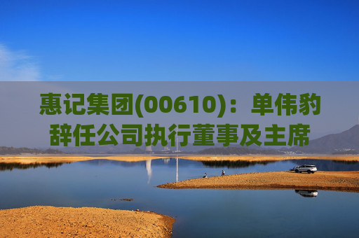 惠记集团(00610)：单伟豹辞任公司执行董事及主席