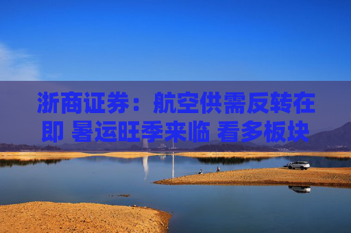 浙商证券：航空供需反转在即 暑运旺季来临 看多板块