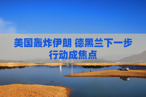 美国轰炸伊朗 德黑兰下一步行动成焦点
