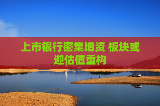 上市银行密集增资 板块或迎估值重构