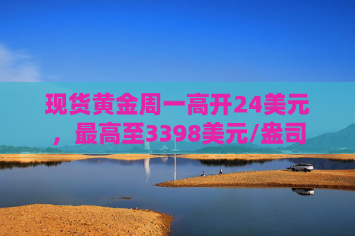现货黄金周一高开24美元，最高至3398美元/盎司