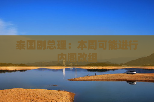 泰国副总理：本周可能进行内阁改组