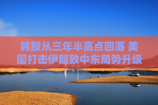 韩股从三年半高点回落 美国打击伊朗致中东局势升级