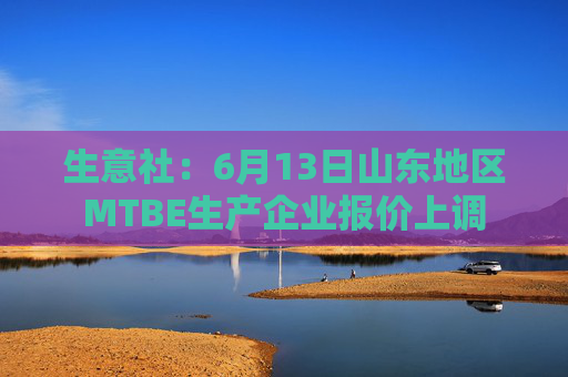 生意社：6月13日山东地区MTBE生产企业报价上调