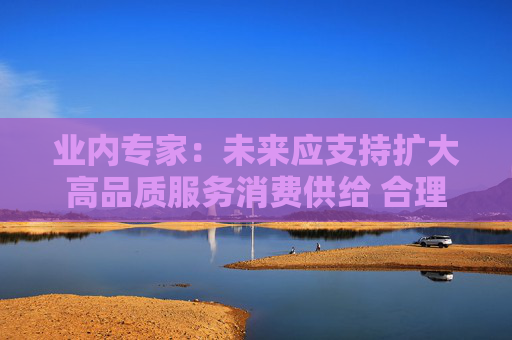 业内专家：未来应支持扩大高品质服务消费供给 合理把握金融与消费的关系