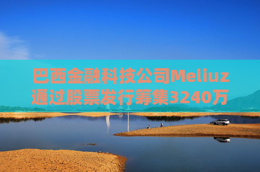 巴西金融科技公司Meliuz通过股票发行筹集3240万美元用于购买比特币