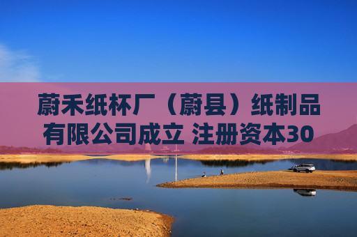 蔚禾纸杯厂（蔚县）纸制品有限公司成立 注册资本300万人民币