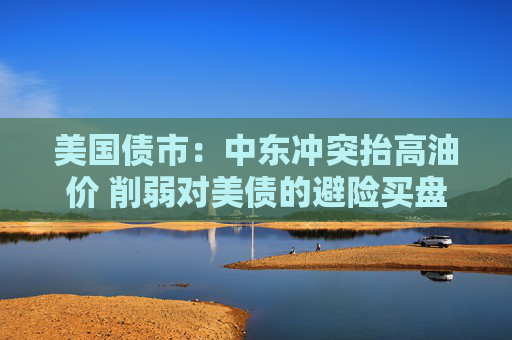 美国债市：中东冲突抬高油价 削弱对美债的避险买盘  第1张