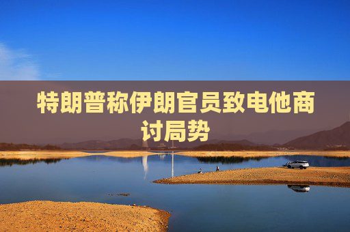 特朗普称伊朗官员致电他商讨局势
