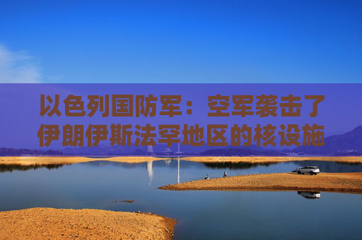 以色列国防军：空军袭击了伊朗伊斯法罕地区的核设施