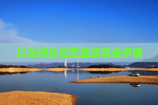 以色列称空军继续袭击伊朗