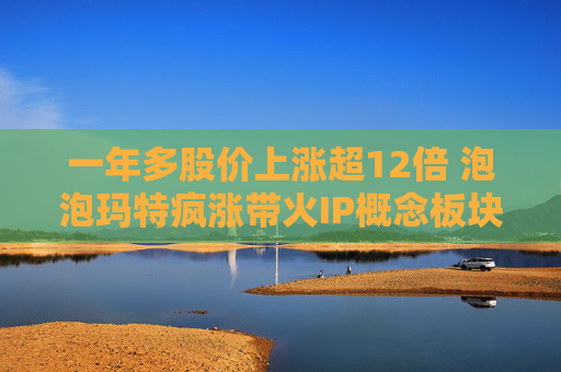 一年多股价上涨超12倍 泡泡玛特疯涨带火IP概念板块