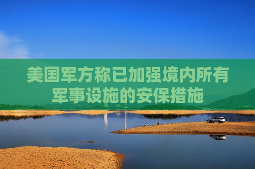 美国军方称已加强境内所有军事设施的安保措施